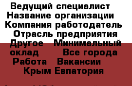 Ведущий специалист › Название организации ­ Компания-работодатель › Отрасль предприятия ­ Другое › Минимальный оклад ­ 1 - Все города Работа » Вакансии   . Крым,Евпатория